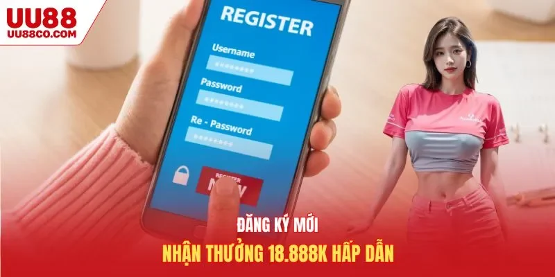 Đăng ký mới nhận thưởng 18888K hấp dẫn