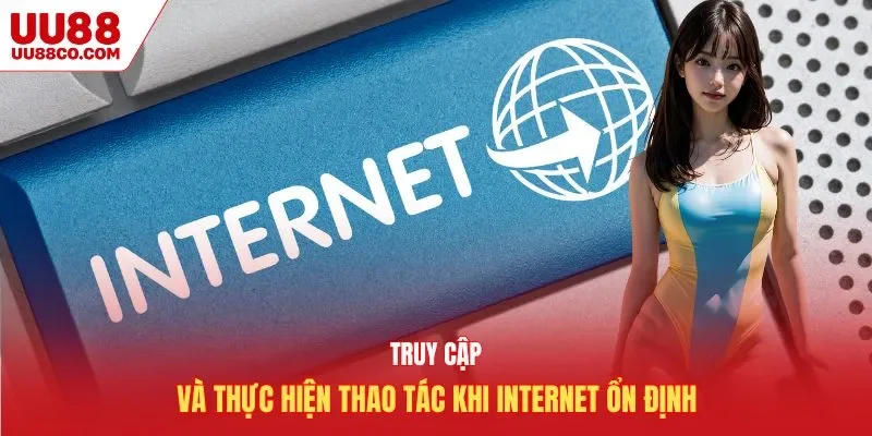 Truy cập và thực hiện thao tác khi internet ổn định